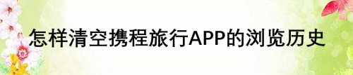 如何清空携程旅行APP的浏览历史