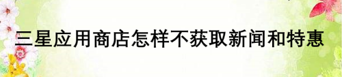 三星应用商店如何设置不获取新闻和特惠