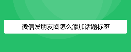 微信发朋友圈如何添加话题标签