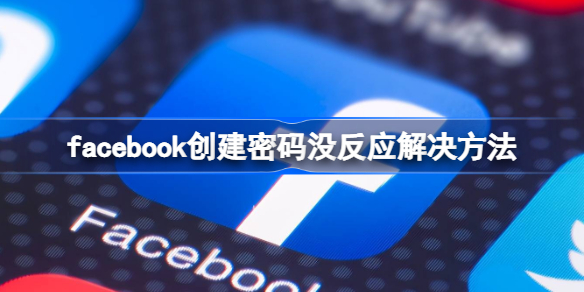 facebook创建密码没反应怎么办